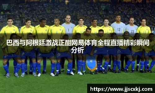巴西与阿根廷激战正酣网易体育全程直播精彩瞬间分析